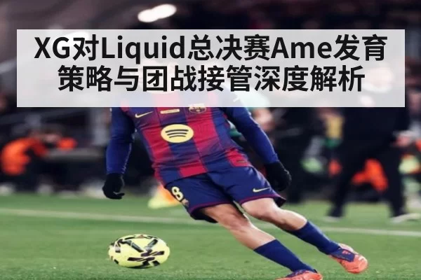XG对Liquid总决赛Ame发育策略与团战接管深度解析