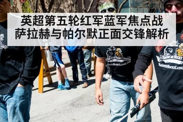 英超第五轮红军蓝军焦点战 萨拉赫与帕尔默正面交锋解析