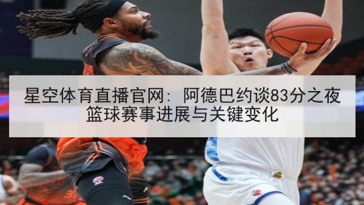 星空体育直播官网: 阿德巴约谈83分之夜篮球赛事进展与关键变化